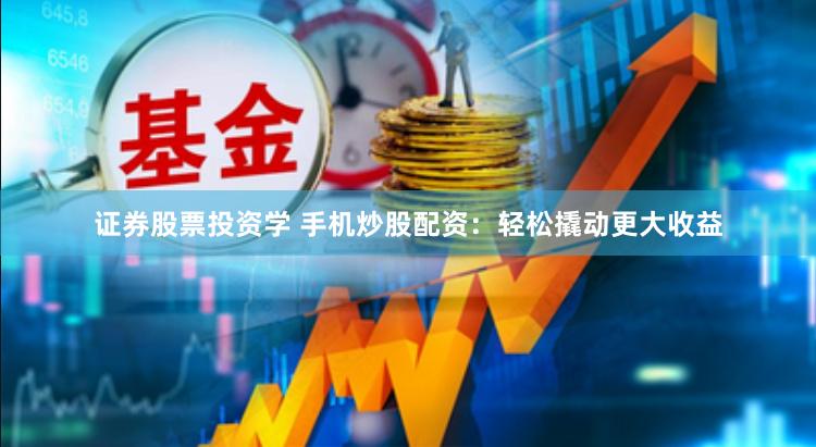 证券股票投资学 手机炒股配资：轻松撬动更大收益