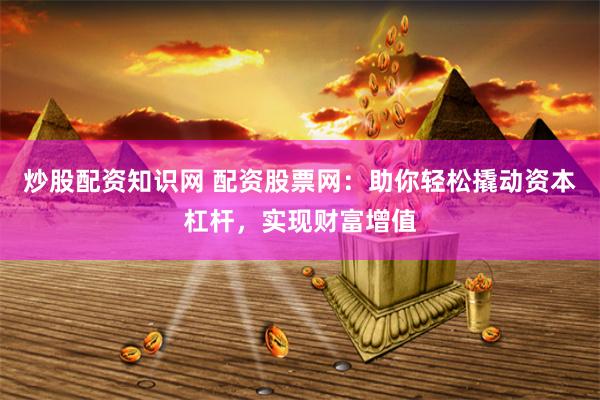 炒股配资知识网 配资股票网：助你轻松撬动资本杠杆，实现财富增值
