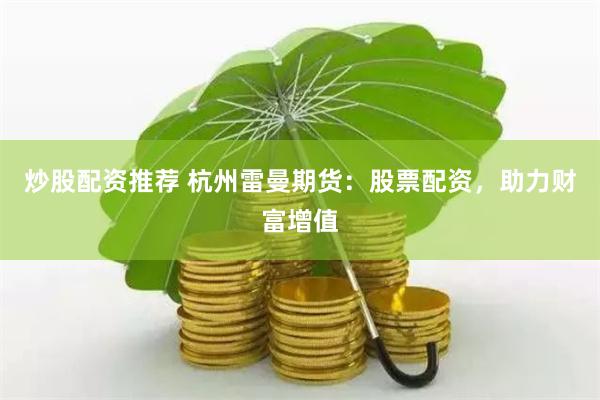 炒股配资推荐 杭州雷曼期货：股票配资，助力财富增值