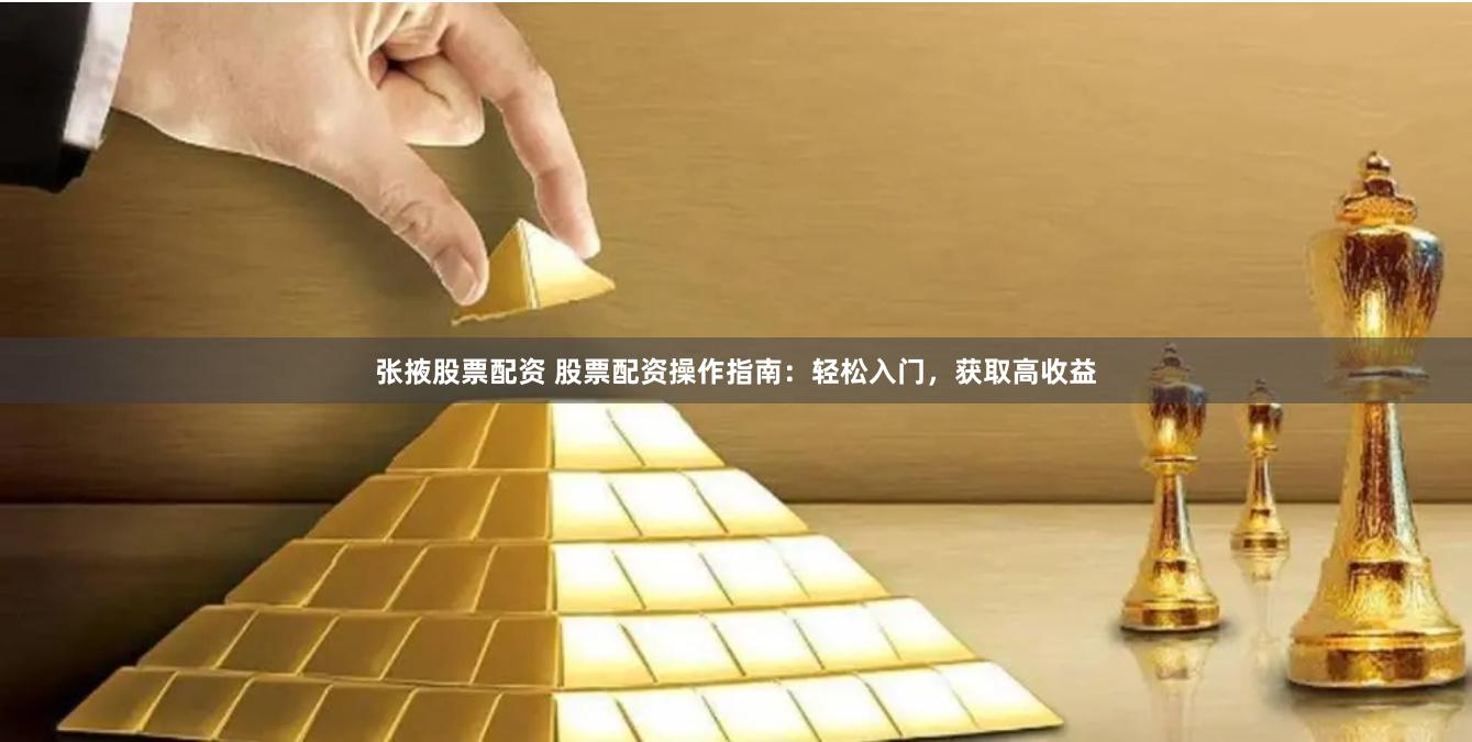张掖股票配资 股票配资操作指南：轻松入门，获取高收益