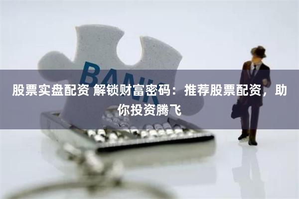 股票实盘配资 解锁财富密码：推荐股票配资，助你投资腾飞