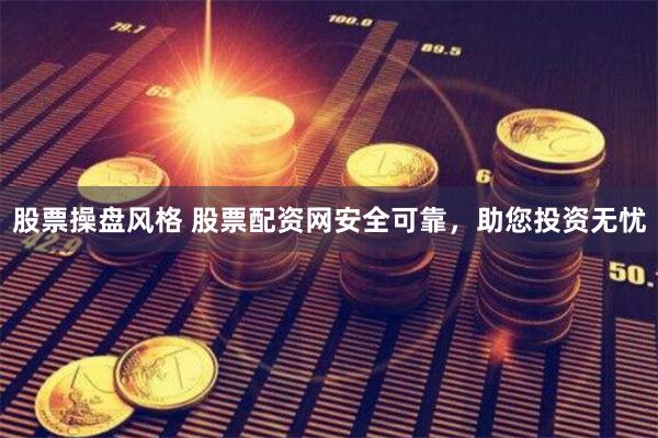 股票操盘风格 股票配资网安全可靠，助您投资无忧