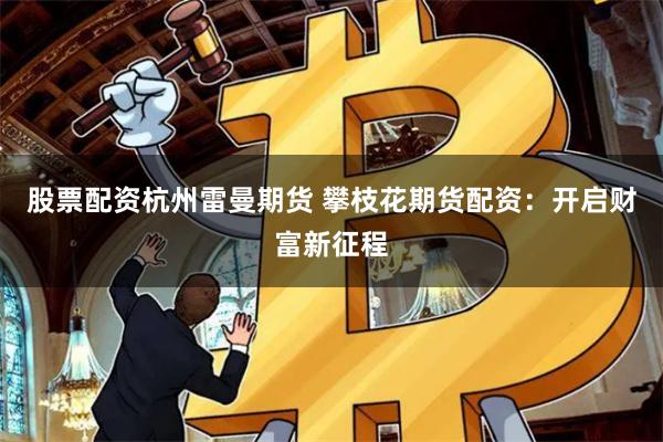 股票配资杭州雷曼期货 攀枝花期货配资：开启财富新征程