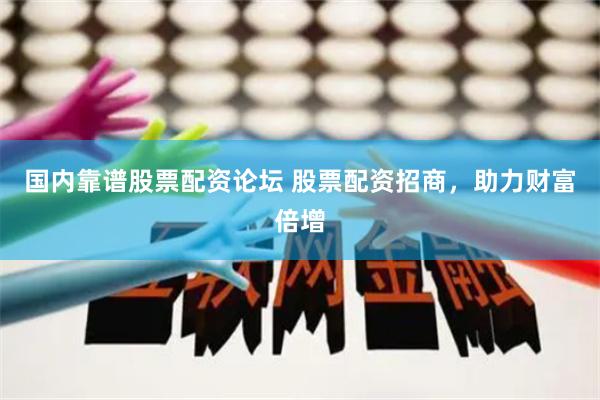 国内靠谱股票配资论坛 股票配资招商，助力财富倍增