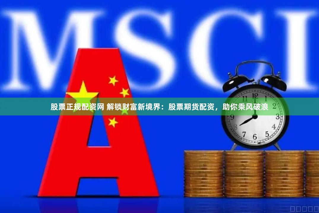 股票正规配资网 解锁财富新境界：股票期货配资，助你乘风破浪