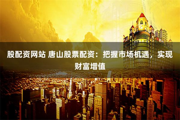 股配资网站 唐山股票配资：把握市场机遇，实现财富增值