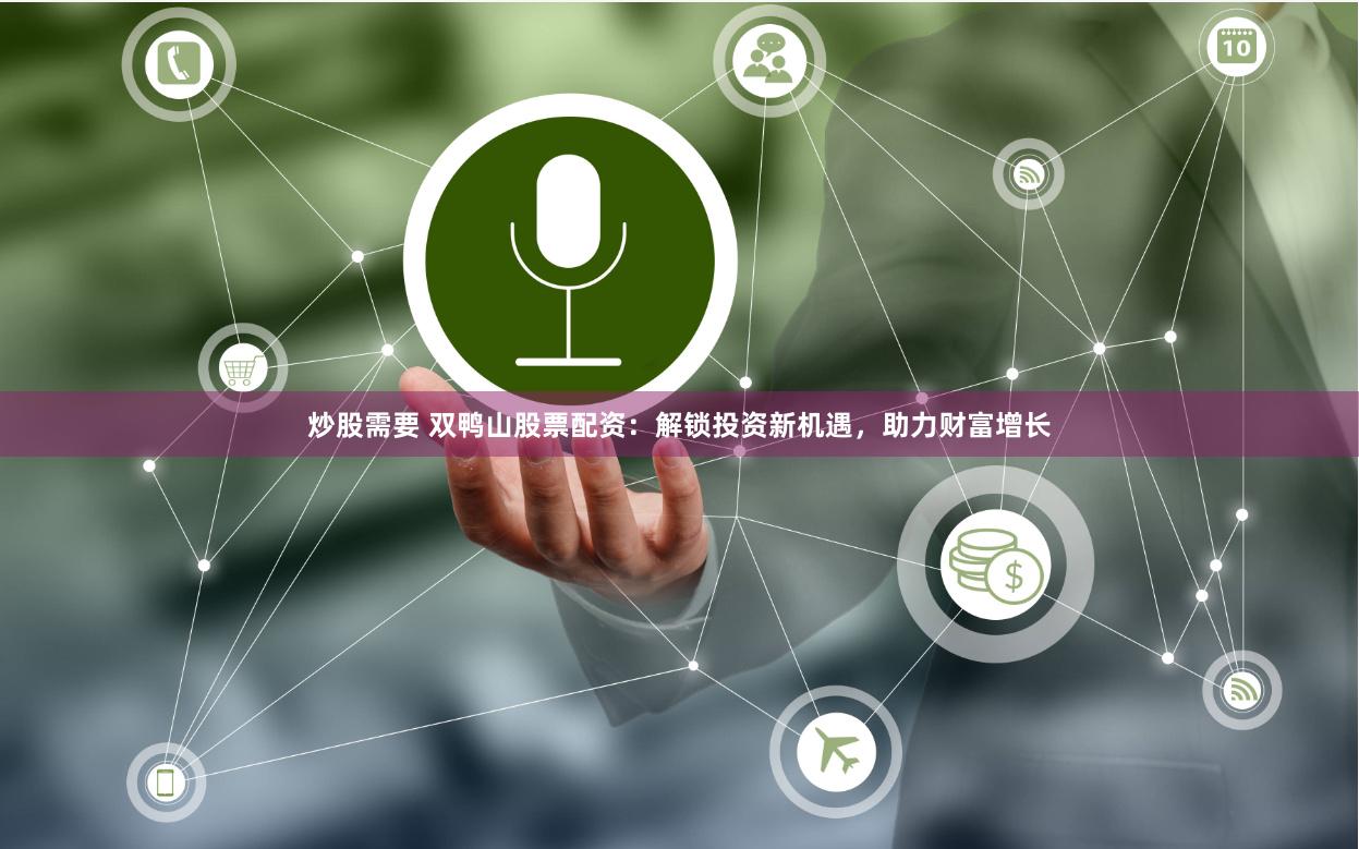 炒股需要 双鸭山股票配资：解锁投资新机遇，助力财富增长