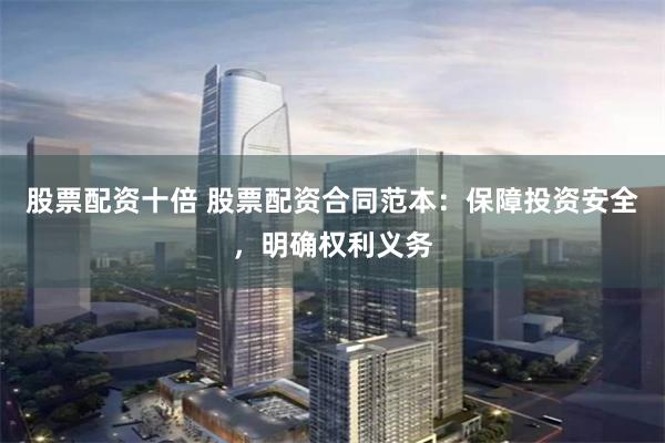 股票配资十倍 股票配资合同范本：保障投资安全，明确权利义务