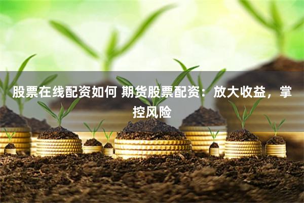 股票在线配资如何 期货股票配资：放大收益，掌控风险