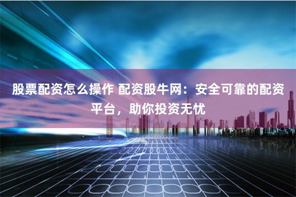 股票配资怎么操作 配资股牛网：安全可靠的配资平台，助你投资无忧