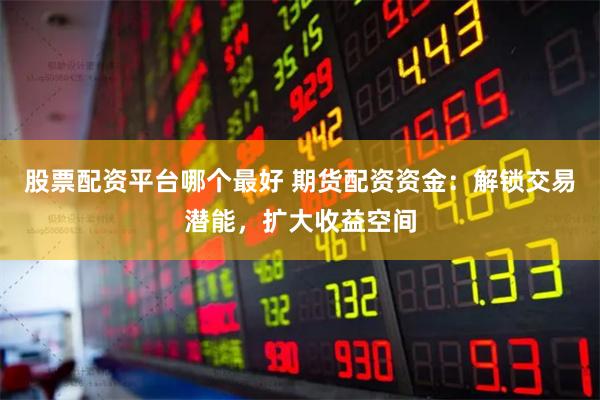 股票配资平台哪个最好 期货配资资金：解锁交易潜能，扩大收益空间