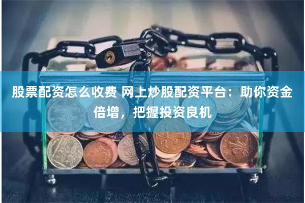 股票配资怎么收费 网上炒股配资平台：助你资金倍增，把握投资良机