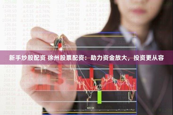 新手炒股配资 徐州股票配资：助力资金放大，投资更从容