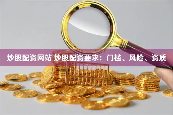 炒股配资网站 炒股配资要求：门槛、风险、资质