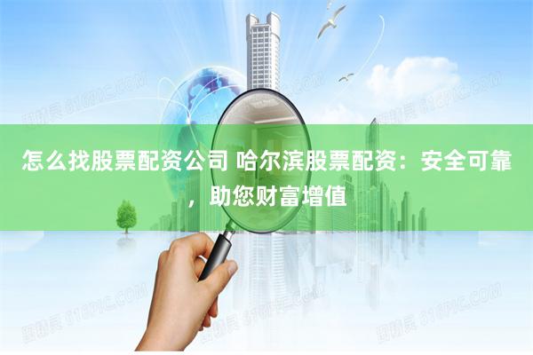 怎么找股票配资公司 哈尔滨股票配资：安全可靠，助您财富增值