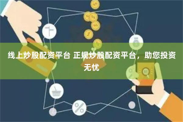 线上炒股配资平台 正规炒股配资平台，助您投资无忧