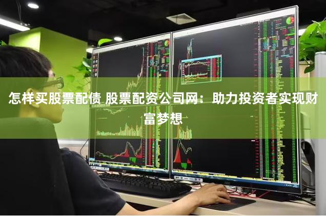 怎样买股票配债 股票配资公司网：助力投资者实现财富梦想