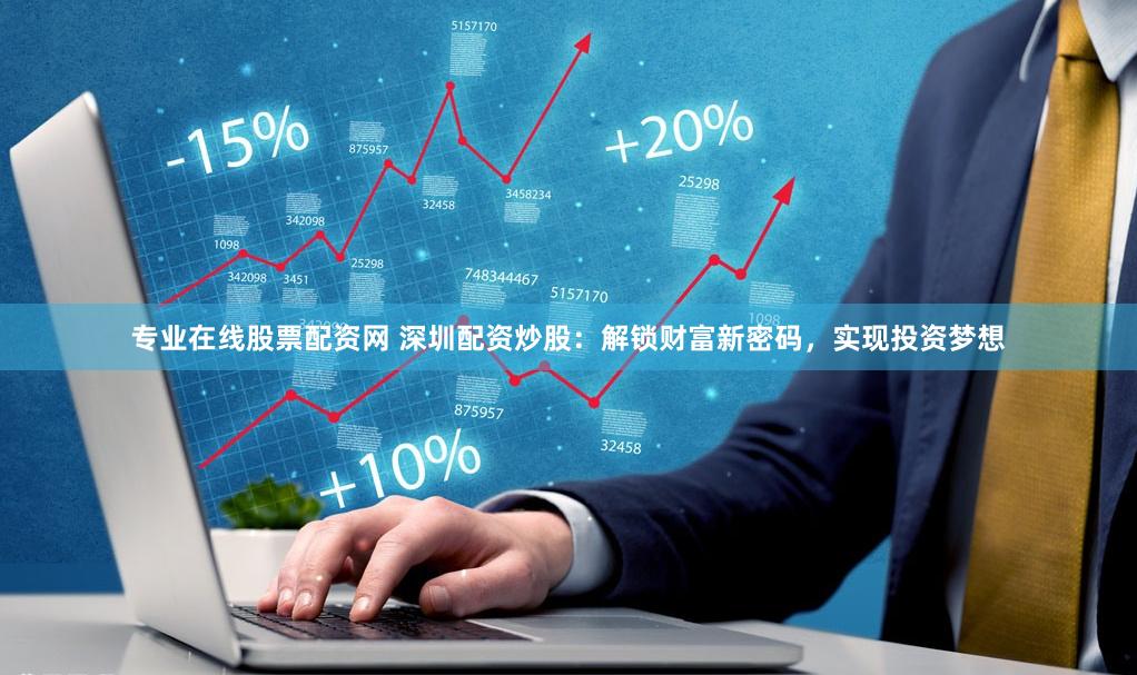 专业在线股票配资网 深圳配资炒股：解锁财富新密码，实现投资梦想