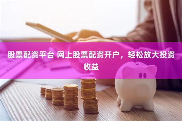 股票配资平台 网上股票配资开户，轻松放大投资收益