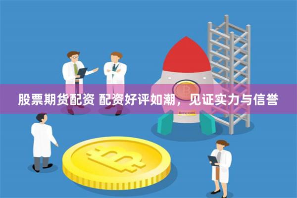 股票期货配资 配资好评如潮，见证实力与信誉