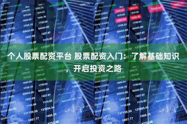 个人股票配资平台 股票配资入门：了解基础知识，开启投资之路
