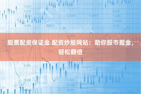 股票配资保证金 配资炒股网站：助你股市掘金，轻松翻倍
