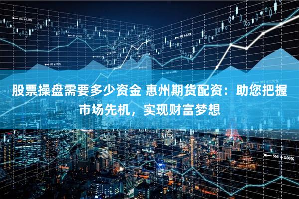 股票操盘需要多少资金 惠州期货配资：助您把握市场先机，实现财富梦想