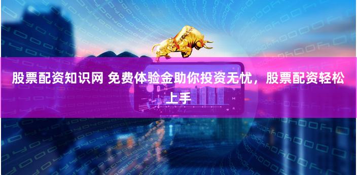 股票配资知识网 免费体验金助你投资无忧，股票配资轻松上手