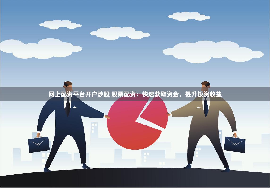 网上配资平台开户炒股 股票配资：快速获取资金，提升投资收益
