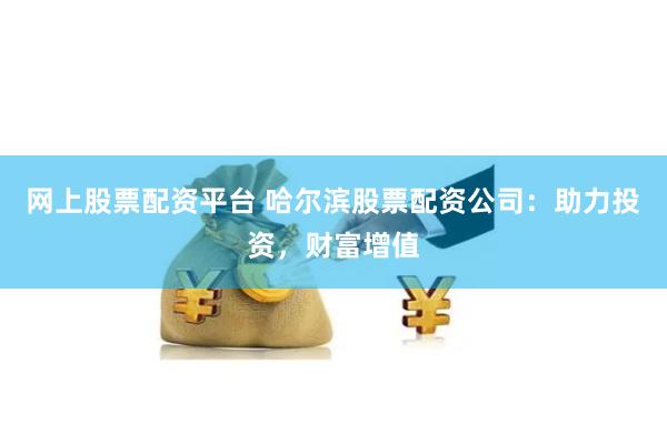 网上股票配资平台 哈尔滨股票配资公司：助力投资，财富增值
