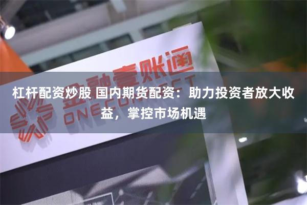 杠杆配资炒股 国内期货配资：助力投资者放大收益，掌控市场机遇