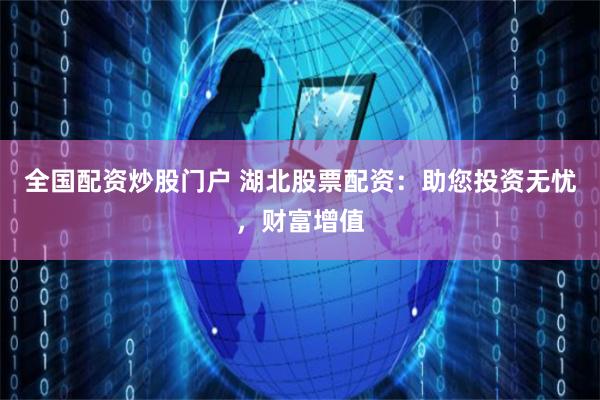 全国配资炒股门户 湖北股票配资：助您投资无忧，财富增值