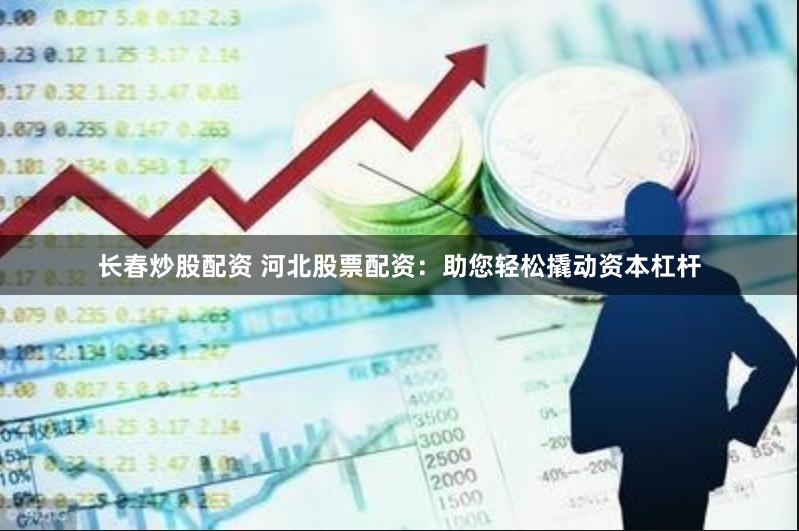 长春炒股配资 河北股票配资：助您轻松撬动资本杠杆