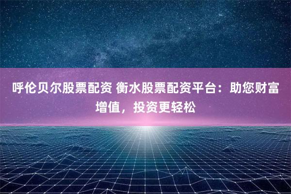 呼伦贝尔股票配资 衡水股票配资平台：助您财富增值，投资更轻松