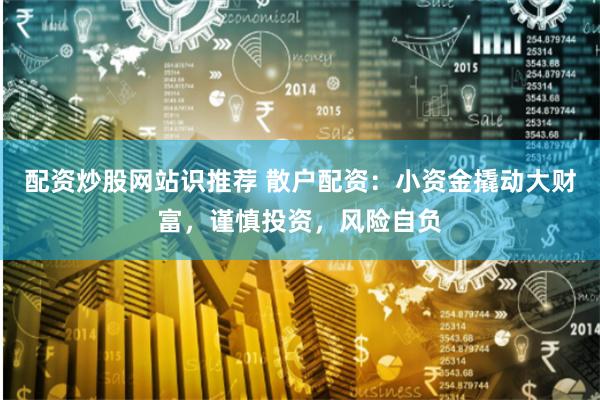配资炒股网站识推荐 散户配资：小资金撬动大财富，谨慎投资，风险自负