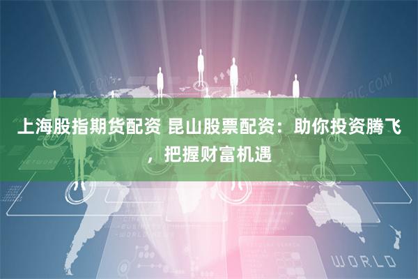 上海股指期货配资 昆山股票配资：助你投资腾飞，把握财富机遇
