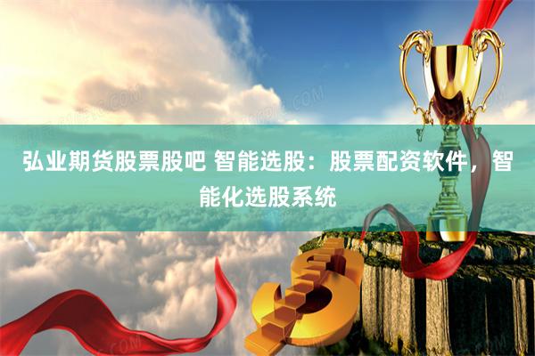 弘业期货股票股吧 智能选股：股票配资软件，智能化选股系统