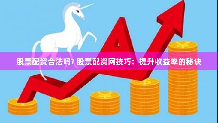 股票配资合法吗? 股票配资网技巧：提升收益率的秘诀