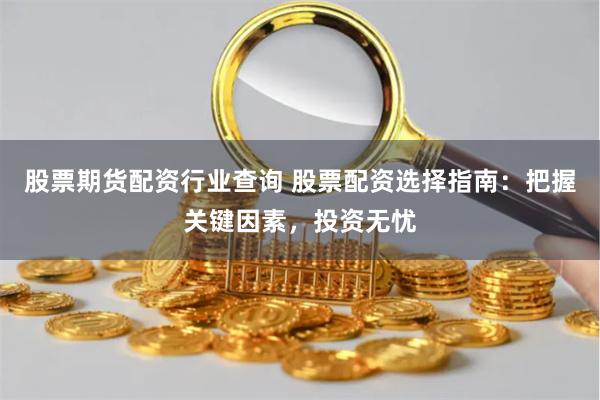 股票期货配资行业查询 股票配资选择指南：把握关键因素，投资无忧
