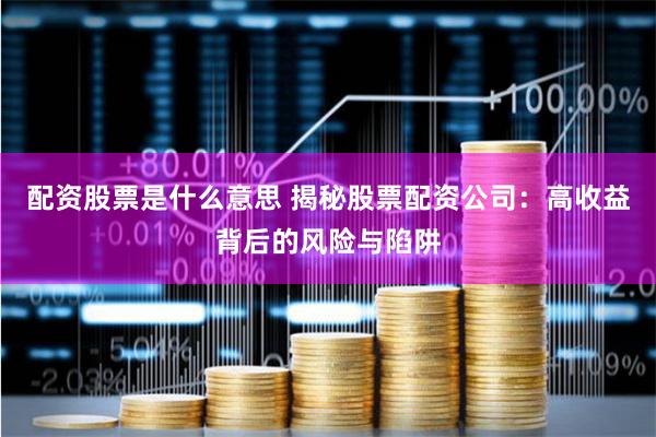 配资股票是什么意思 揭秘股票配资公司：高收益背后的风险与陷阱