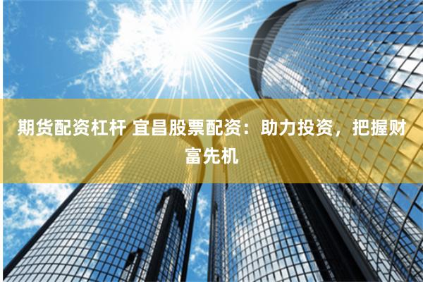 期货配资杠杆 宜昌股票配资：助力投资，把握财富先机