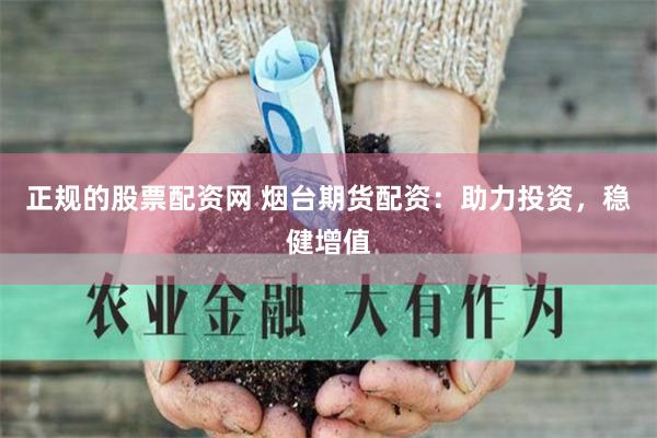 正规的股票配资网 烟台期货配资：助力投资，稳健增值