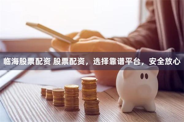 临海股票配资 股票配资，选择靠谱平台，安全放心