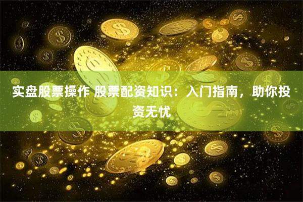 实盘股票操作 股票配资知识：入门指南，助你投资无忧