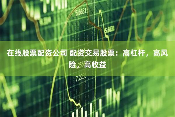 在线股票配资公司 配资交易股票：高杠杆，高风险，高收益