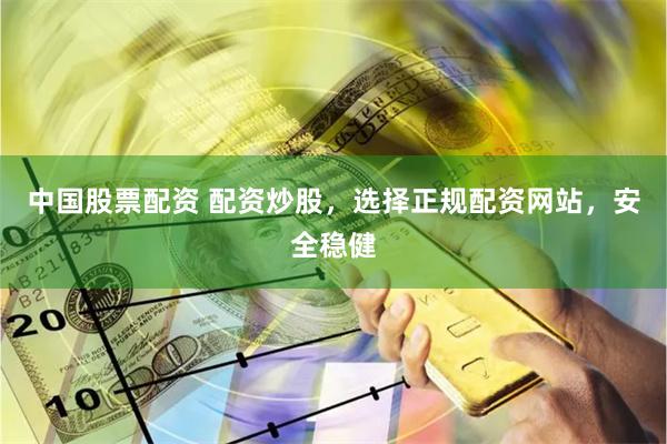 中国股票配资 配资炒股，选择正规配资网站，安全稳健