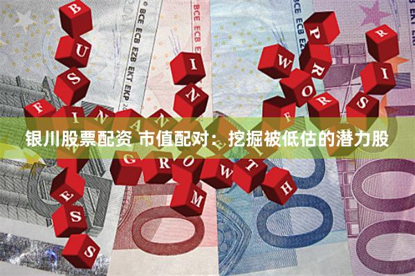 银川股票配资 市值配对：挖掘被低估的潜力股