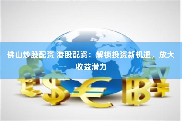佛山炒股配资 港股配资：解锁投资新机遇，放大收益潜力