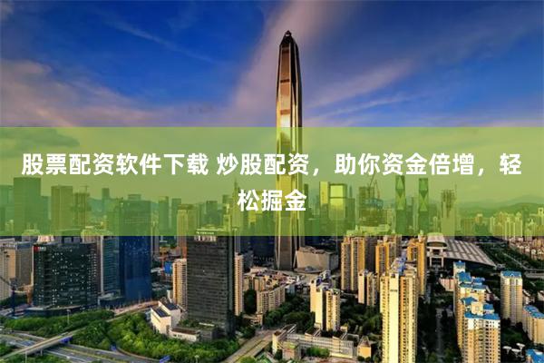 股票配资软件下载 炒股配资，助你资金倍增，轻松掘金