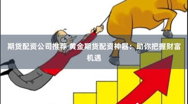 期货配资公司推荐 黄金期货配资神器：助你把握财富机遇